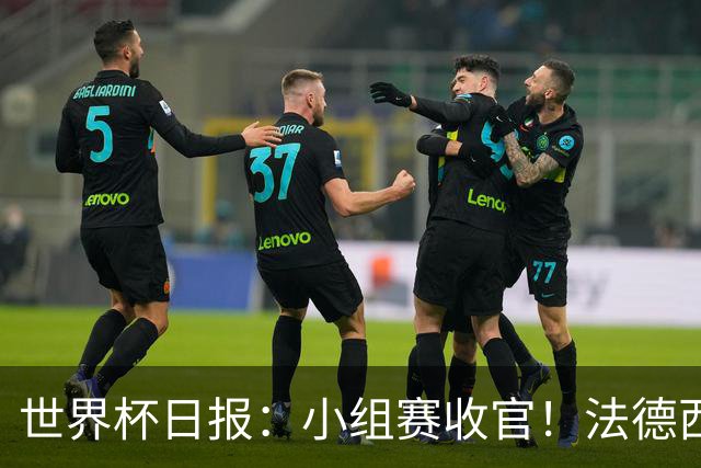 世界杯日报：小组赛收官！法德西荷葡半区绞杀+韩国伊朗出局