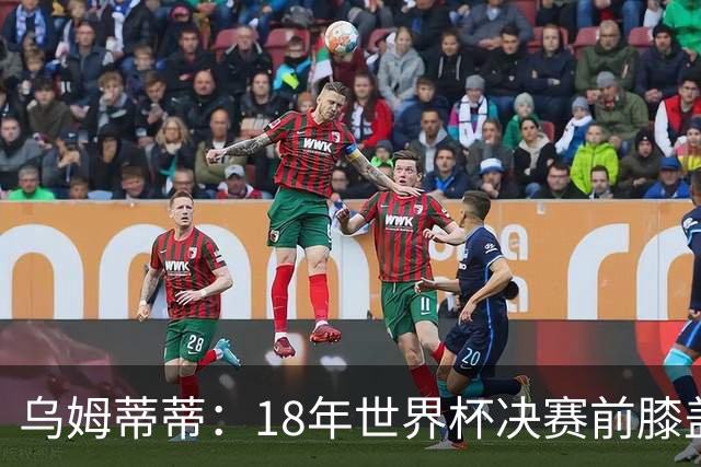 乌姆蒂蒂：18年世界杯决赛前膝盖就受伤了 我根本没时间想它