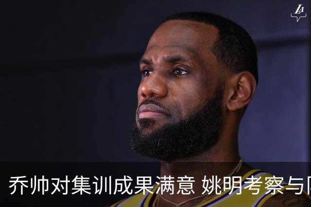 乔帅对集训成果满意 姚明考察与队员同吃同住