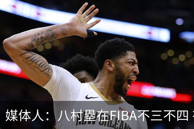 媒体人：八村塁在FIBA不三不四 有人说打中国随便拿分 太想当然了