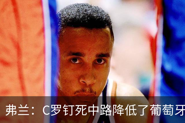 弗兰：C罗钉死中路降低了葡萄牙威胁，他要积极拉边才能解决问题