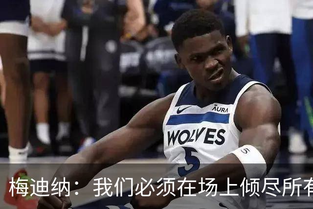 梅迪纳：我们必须在场上倾尽所有，才能让梅西迎来最完美的谢幕