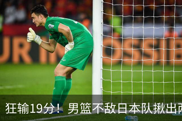 狂输19分！男篮不敌日本队揪出两大“罪臣”，郭士强太想念赵睿
