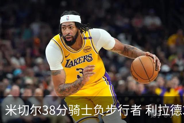 米切尔38分骑士负步行者 利拉德30分雄鹿险胜