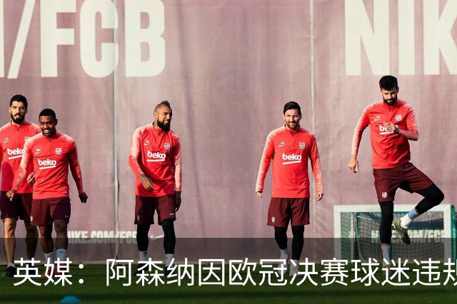 英媒：阿森纳因欧冠决赛球迷违规被罚款1500欧元，巴黎被罚9万+